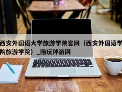 西安外国语大学旅游学院官网（西安外国语学院旅游学院）_陪玩伴游网