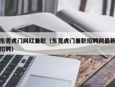 东莞虎门网红兼职（东莞虎门兼职招聘网最新招聘）