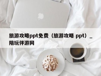 旅游攻略ppt免费（旅游攻略 ppt）_陪玩伴游网