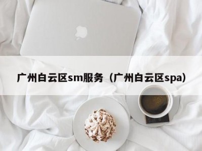 广州白云区sm服务（广州白云区spa）