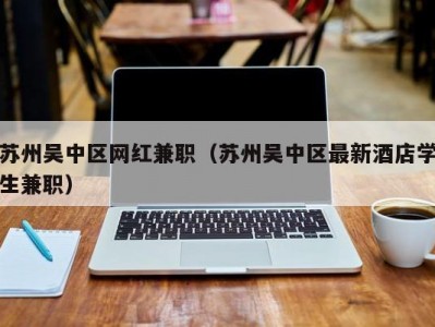 苏州吴中区网红兼职（苏州吴中区最新酒店学生兼职）