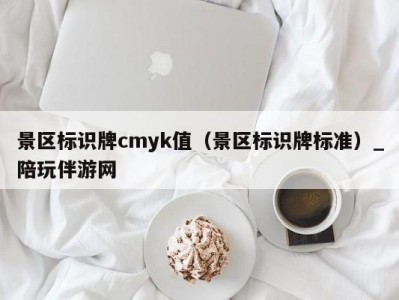 景区标识牌cmyk值（景区标识牌标准）_陪玩伴游网