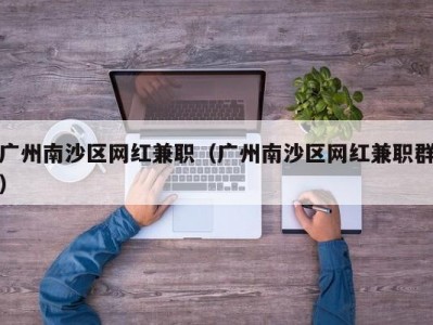 广州南沙区网红兼职（广州南沙区网红兼职群）