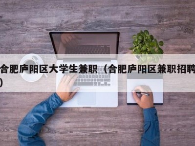 合肥庐阳区大学生兼职（合肥庐阳区兼职招聘）