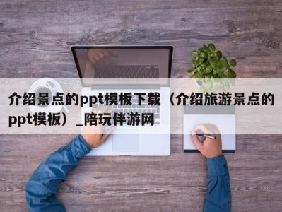 介绍景点的ppt模板下载（介绍旅游景点的ppt模板）_陪玩伴游网