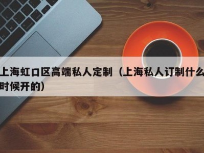 上海虹口区高端私人定制（上海私人订制什么时候开的）