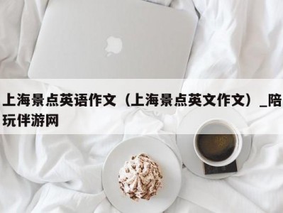 上海景点英语作文（上海景点英文作文）_陪玩伴游网