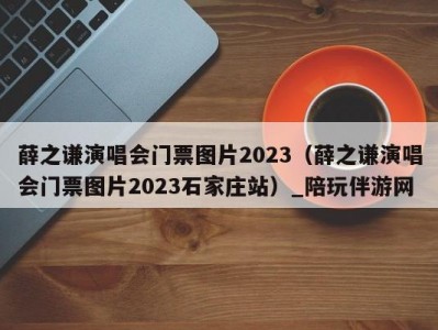 薛之谦演唱会门票图片2023（薛之谦演唱会门票图片2023石家庄站）_陪玩伴游网