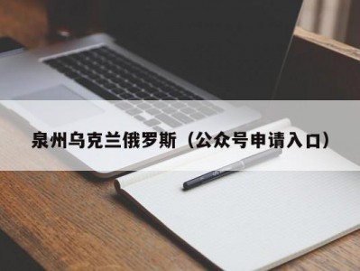 泉州乌克兰俄罗斯（公众号申请入口）