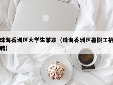 珠海香洲区大学生兼职（珠海香洲区暑假工招聘）